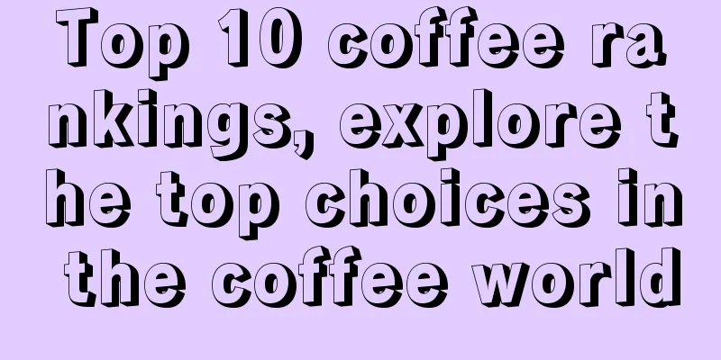 Top 10 coffee rankings, explore the top choices in the coffee world