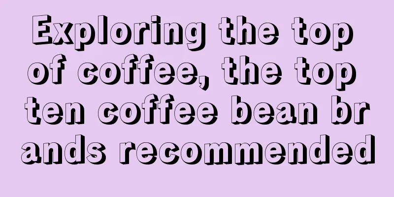 Exploring the top of coffee, the top ten coffee bean brands recommended