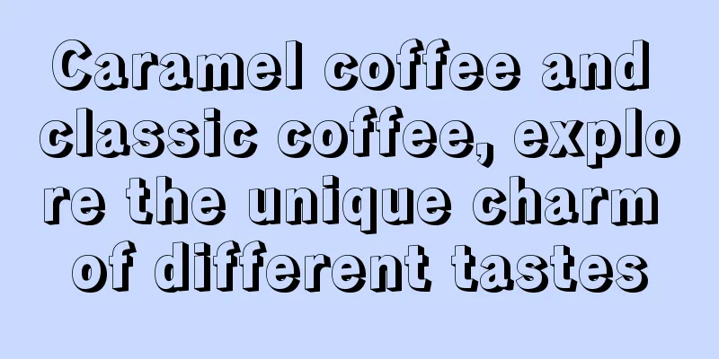 Caramel coffee and classic coffee, explore the unique charm of different tastes