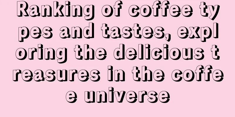 Ranking of coffee types and tastes, exploring the delicious treasures in the coffee universe