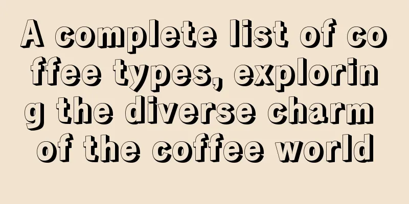 A complete list of coffee types, exploring the diverse charm of the coffee world