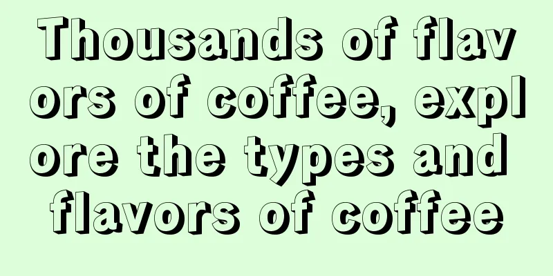 Thousands of flavors of coffee, explore the types and flavors of coffee