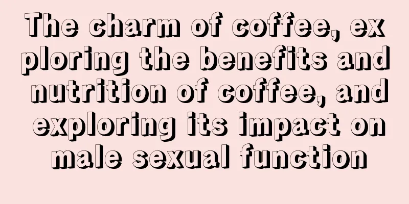 The charm of coffee, exploring the benefits and nutrition of coffee, and exploring its impact on male sexual function