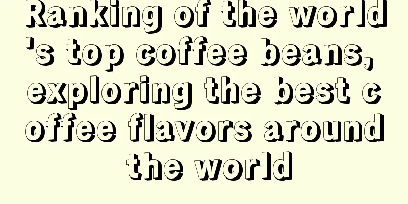 Ranking of the world's top coffee beans, exploring the best coffee flavors around the world