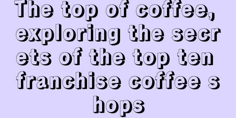 The top of coffee, exploring the secrets of the top ten franchise coffee shops