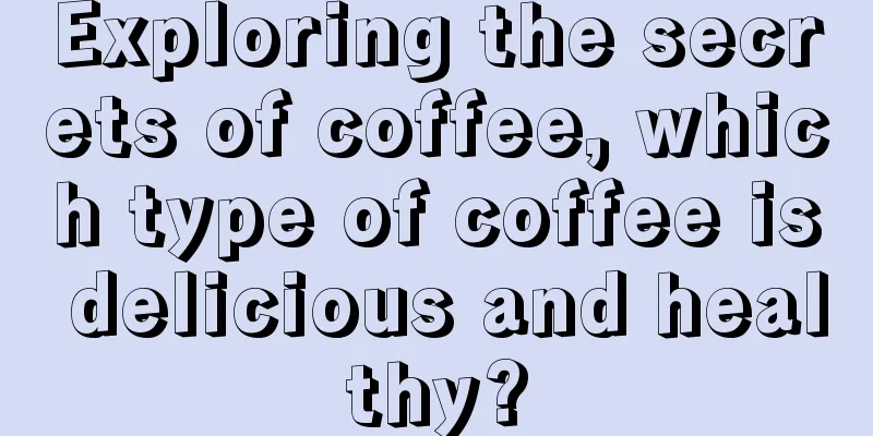 Exploring the secrets of coffee, which type of coffee is delicious and healthy?