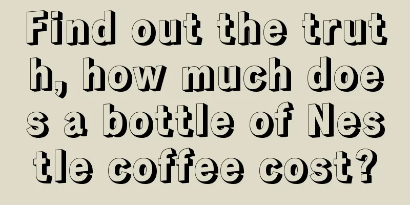 Find out the truth, how much does a bottle of Nestle coffee cost?