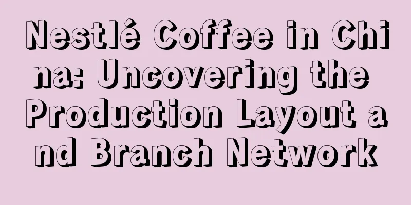 Nestlé Coffee in China: Uncovering the Production Layout and Branch Network