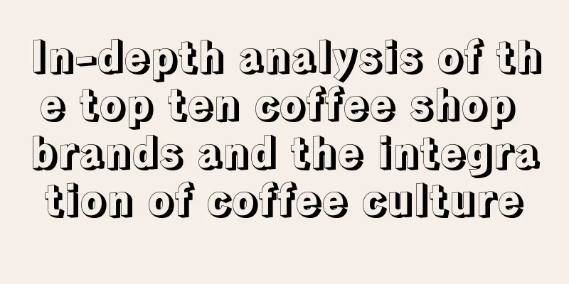 In-depth analysis of the top ten coffee shop brands and the integration of coffee culture