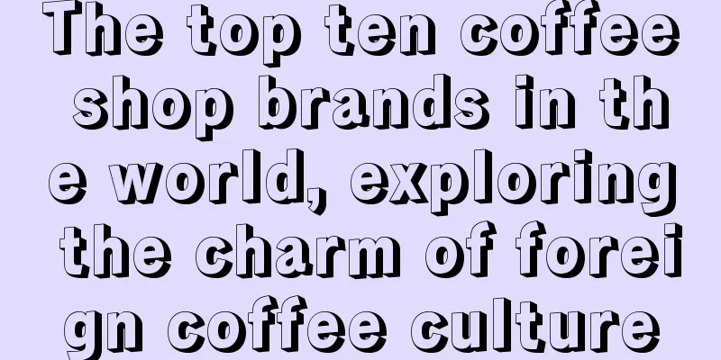 The top ten coffee shop brands in the world, exploring the charm of foreign coffee culture