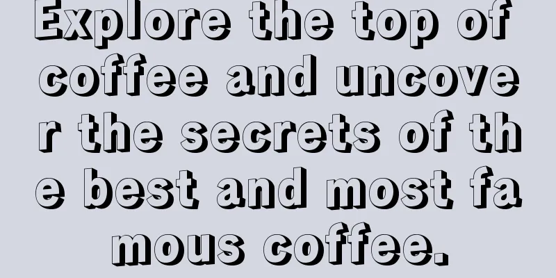 Explore the top of coffee and uncover the secrets of the best and most famous coffee.