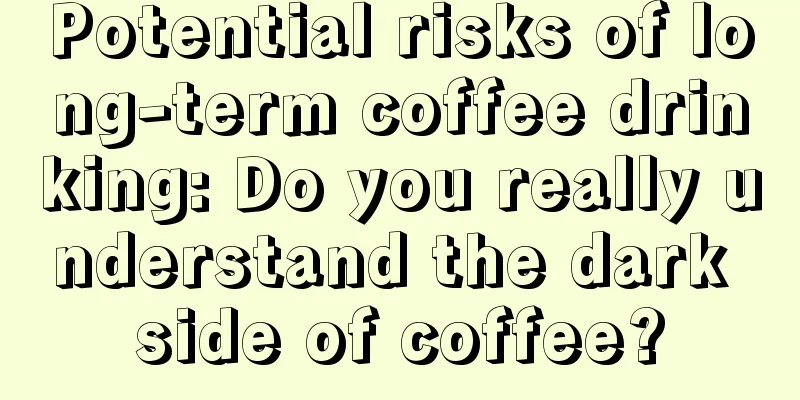 Potential risks of long-term coffee drinking: Do you really understand the dark side of coffee?