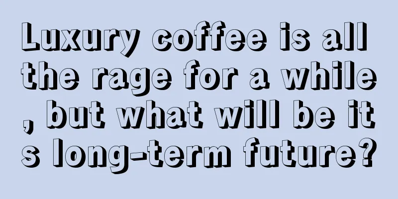 Luxury coffee is all the rage for a while, but what will be its long-term future?