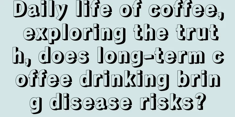 Daily life of coffee, exploring the truth, does long-term coffee drinking bring disease risks?