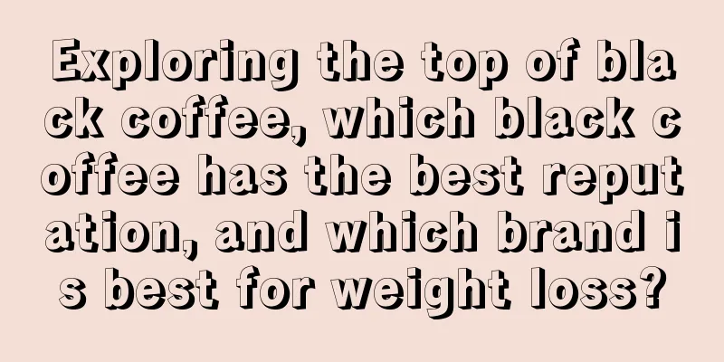 Exploring the top of black coffee, which black coffee has the best reputation, and which brand is best for weight loss?