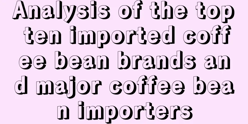 Analysis of the top ten imported coffee bean brands and major coffee bean importers