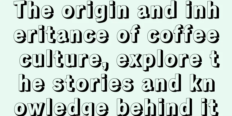 The origin and inheritance of coffee culture, explore the stories and knowledge behind it