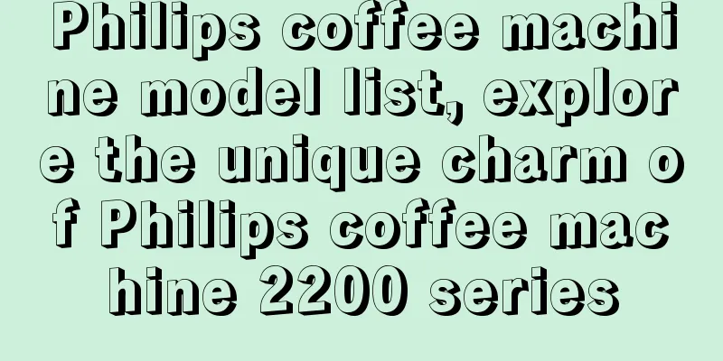 Philips coffee machine model list, explore the unique charm of Philips coffee machine 2200 series