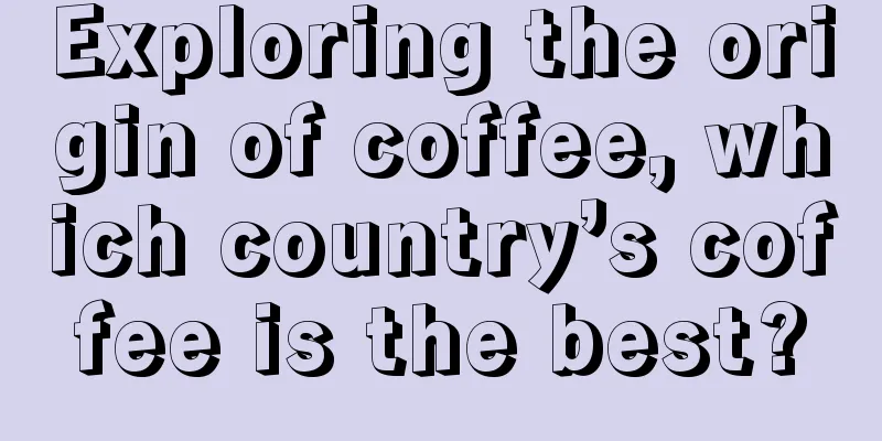 Exploring the origin of coffee, which country’s coffee is the best?