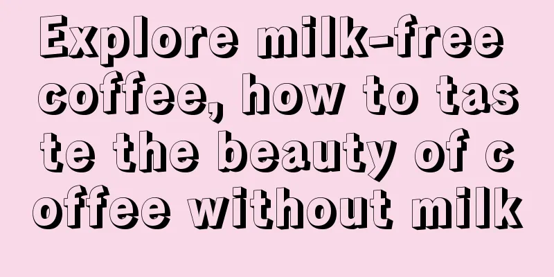 Explore milk-free coffee, how to taste the beauty of coffee without milk