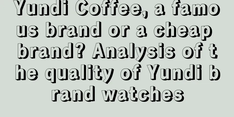 Yundi Coffee, a famous brand or a cheap brand? Analysis of the quality of Yundi brand watches