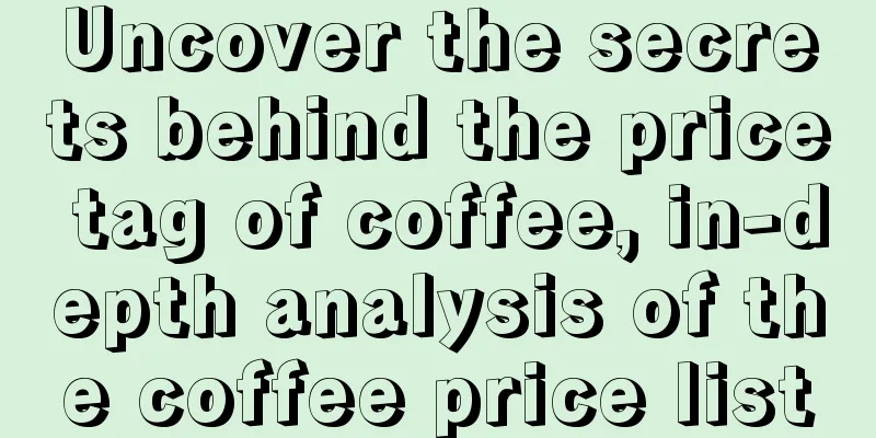 Uncover the secrets behind the price tag of coffee, in-depth analysis of the coffee price list