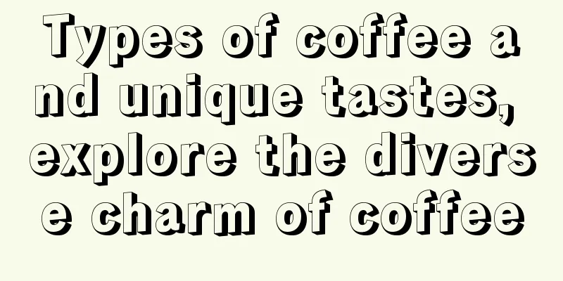 Types of coffee and unique tastes, explore the diverse charm of coffee