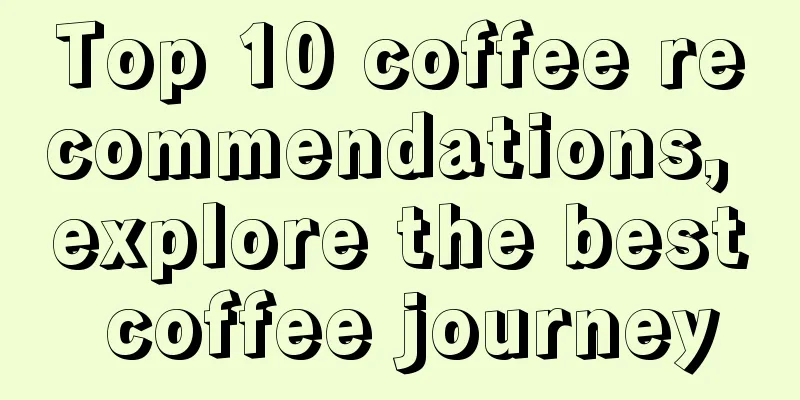 Top 10 coffee recommendations, explore the best coffee journey