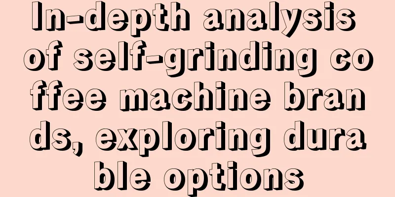 In-depth analysis of self-grinding coffee machine brands, exploring durable options