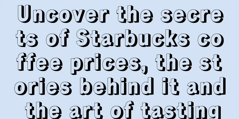 Uncover the secrets of Starbucks coffee prices, the stories behind it and the art of tasting