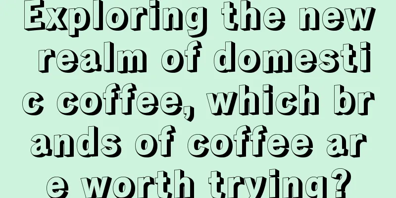 Exploring the new realm of domestic coffee, which brands of coffee are worth trying?