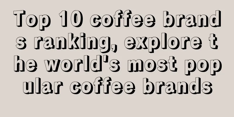 Top 10 coffee brands ranking, explore the world's most popular coffee brands