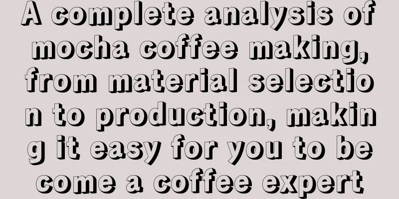 A complete analysis of mocha coffee making, from material selection to production, making it easy for you to become a coffee expert