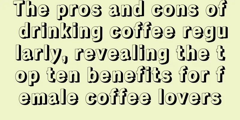 The pros and cons of drinking coffee regularly, revealing the top ten benefits for female coffee lovers