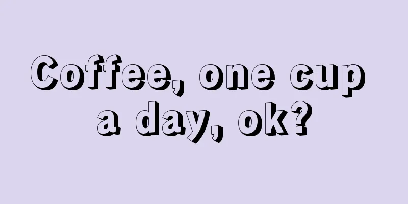 Coffee, one cup a day, ok?