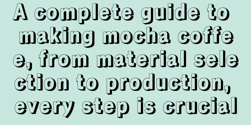 A complete guide to making mocha coffee, from material selection to production, every step is crucial