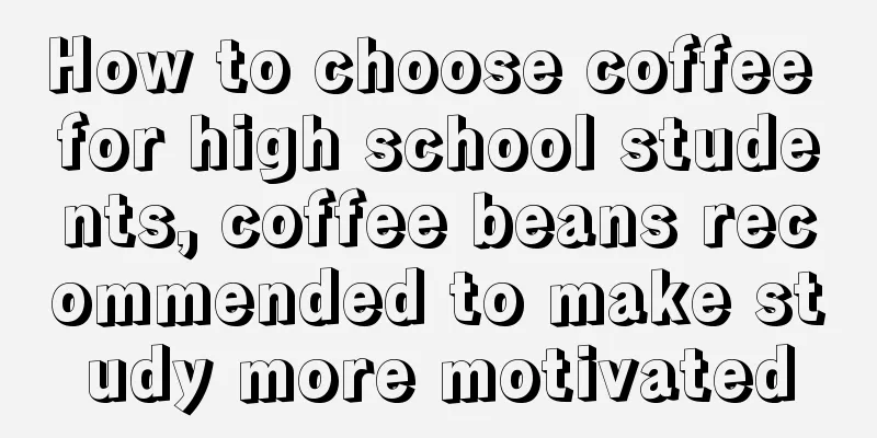 How to choose coffee for high school students, coffee beans recommended to make study more motivated