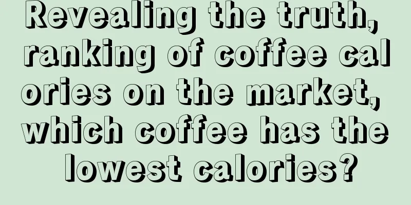 Revealing the truth, ranking of coffee calories on the market, which coffee has the lowest calories?