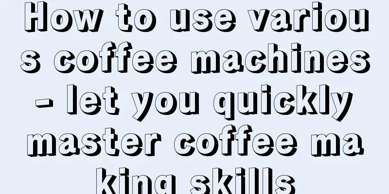 How to use various coffee machines - let you quickly master coffee making skills