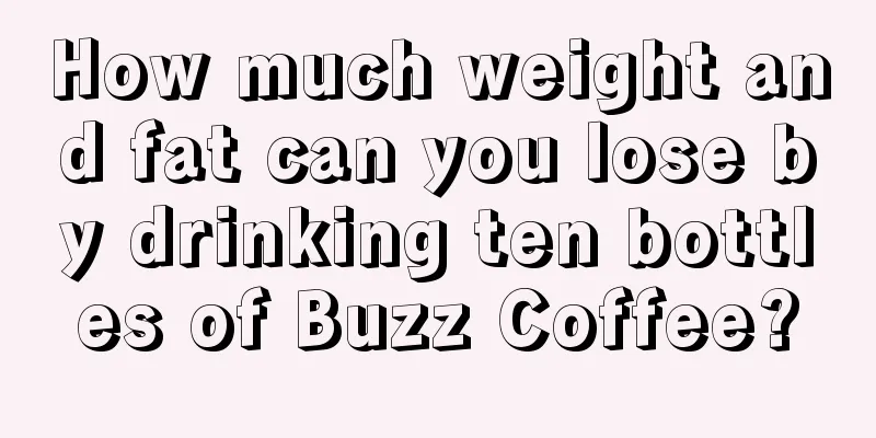 How much weight and fat can you lose by drinking ten bottles of Buzz Coffee?