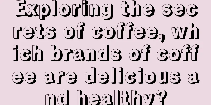 Exploring the secrets of coffee, which brands of coffee are delicious and healthy?