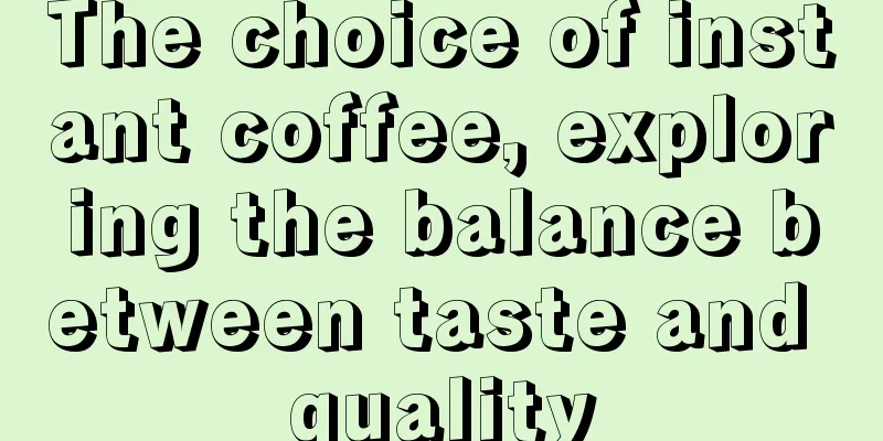 The choice of instant coffee, exploring the balance between taste and quality