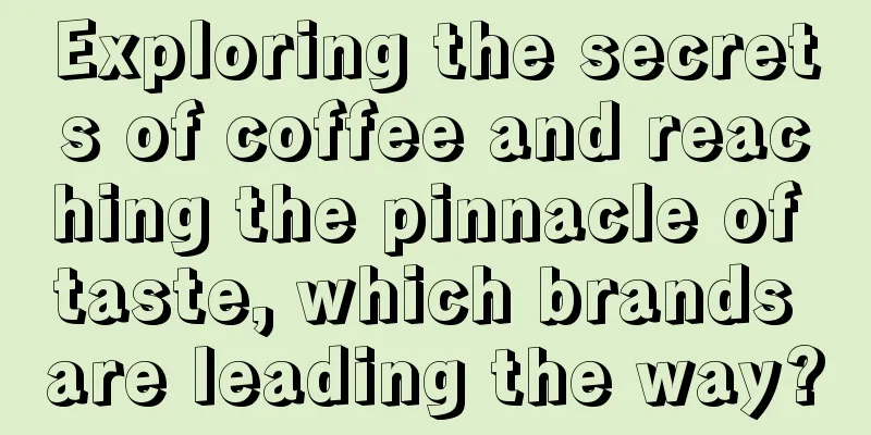 Exploring the secrets of coffee and reaching the pinnacle of taste, which brands are leading the way?