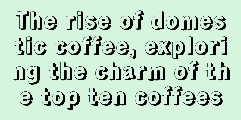 The rise of domestic coffee, exploring the charm of the top ten coffees