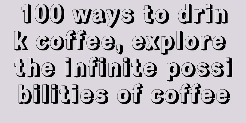 100 ways to drink coffee, explore the infinite possibilities of coffee