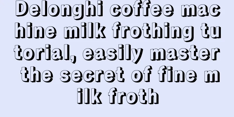 Delonghi coffee machine milk frothing tutorial, easily master the secret of fine milk froth