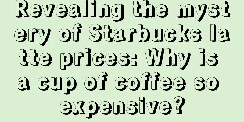 Revealing the mystery of Starbucks latte prices: Why is a cup of coffee so expensive?