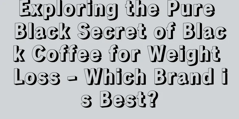 Exploring the Pure Black Secret of Black Coffee for Weight Loss - Which Brand is Best?