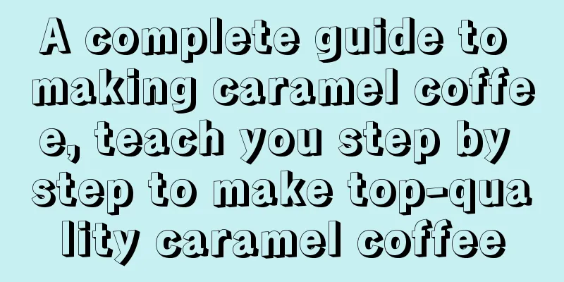 A complete guide to making caramel coffee, teach you step by step to make top-quality caramel coffee