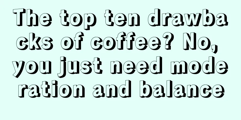 The top ten drawbacks of coffee? No, you just need moderation and balance